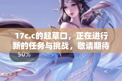 17c.c的起草口，正在进行新的任务与挑战，敬请期待更精彩的内容呈现