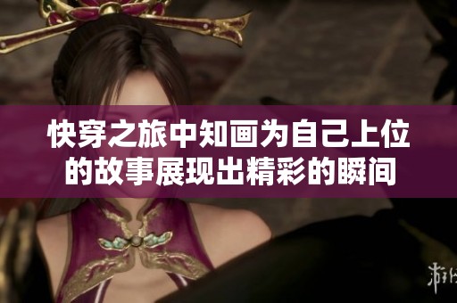快穿之旅中知画为自己上位的故事展现出精彩的瞬间