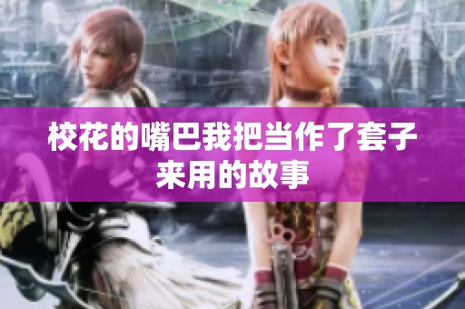 校花的嘴巴我把当作了套子来用的故事