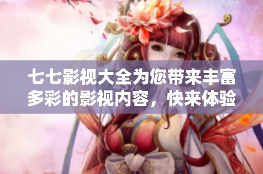 七七影视大全为您带来丰富多彩的影视内容，快来体验吧