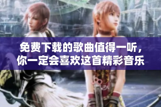 免费下载的歌曲值得一听，你一定会喜欢这首精彩音乐作品