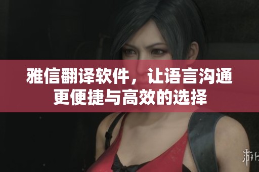 雅信翻译软件，让语言沟通更便捷与高效的选择