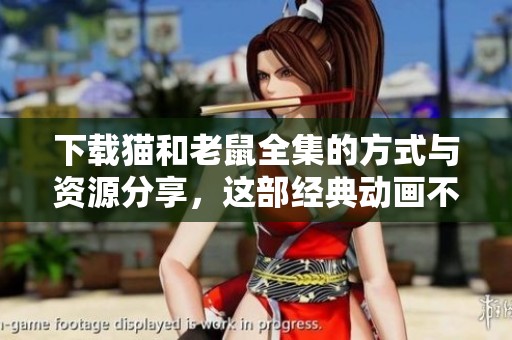 下载猫和老鼠全集的方式与资源分享，这部经典动画不可错过！