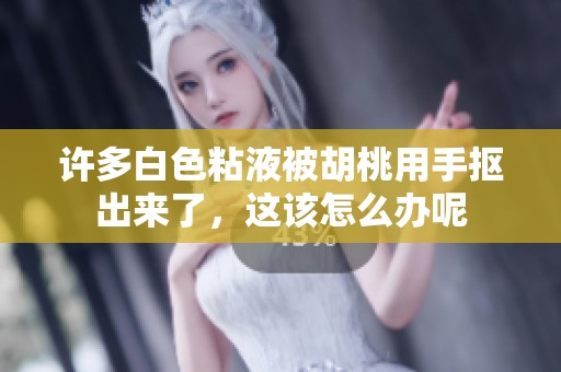 许多白色粘液被胡桃用手抠出来了，这该怎么办呢