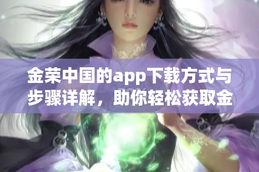金荣中国的app下载方式与步骤详解，助你轻松获取金荣中国应用程序。
