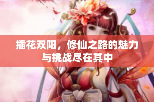 插花双阳，修仙之路的魅力与挑战尽在其中
