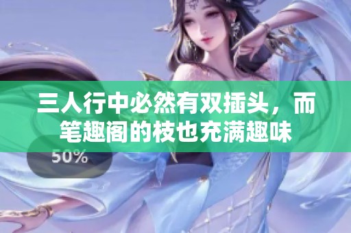 三人行中必然有双插头，而笔趣阁的枝也充满趣味