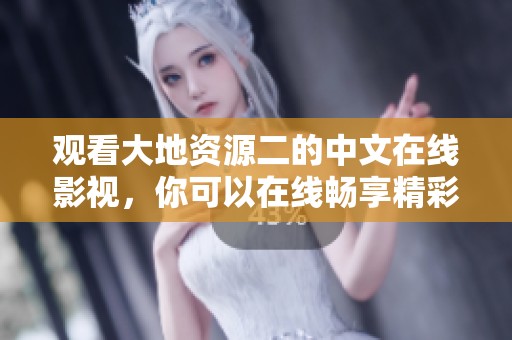观看大地资源二的中文在线影视，你可以在线畅享精彩节目