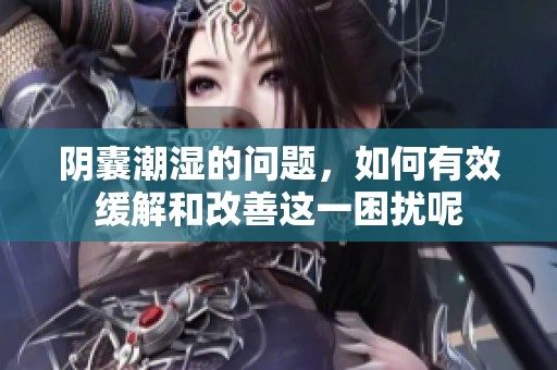 阴囊潮湿的问题，如何有效缓解和改善这一困扰呢