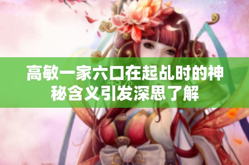 高敏一家六口在起乩时的神秘含义引发深思了解