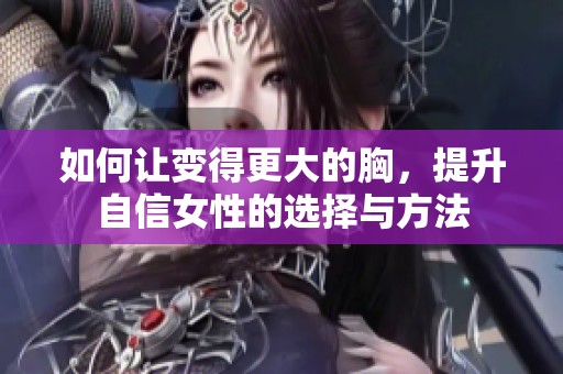 如何让变得更大的胸，提升自信女性的选择与方法