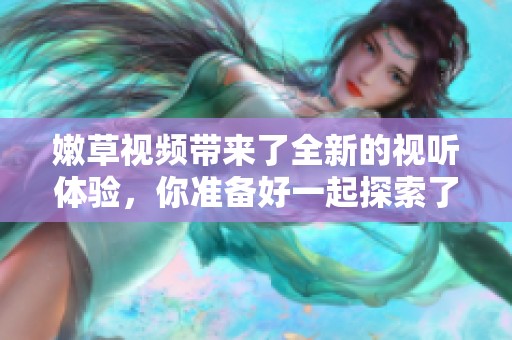 嫩草视频带来了全新的视听体验，你准备好一起探索了吗
