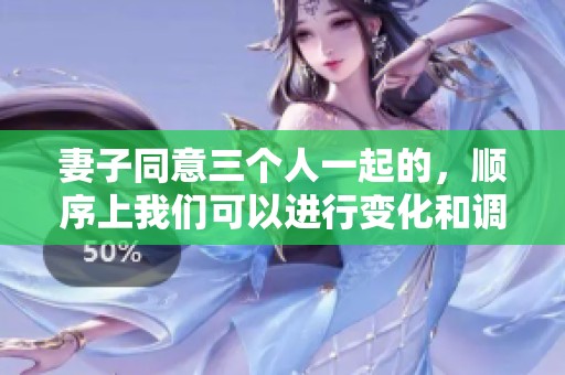 妻子同意三个人一起的，顺序上我们可以进行变化和调整。