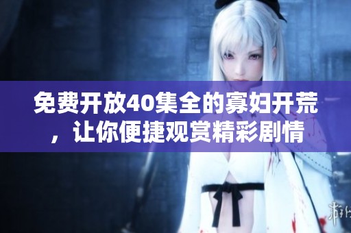免费开放40集全的寡妇开荒，让你便捷观赏精彩剧情