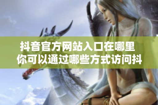 抖音官方网站入口在哪里 你可以通过哪些方式访问抖音的官方网页呢