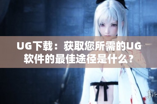 UG下载：获取您所需的UG软件的最佳途径是什么？