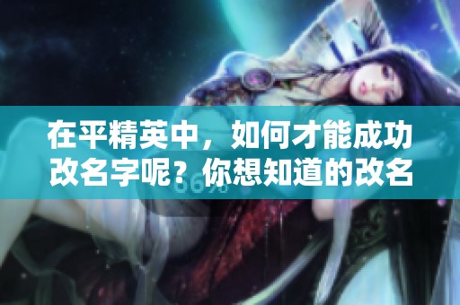 在平精英中，如何才能成功改名字呢？你想知道的改名字方法都在这里！