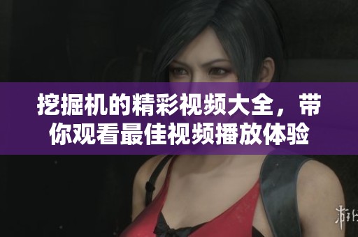 挖掘机的精彩视频大全，带你观看最佳视频播放体验