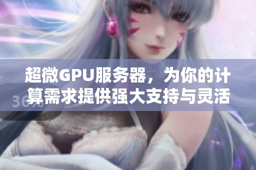 超微GPU服务器，为你的计算需求提供强大支持与灵活选择