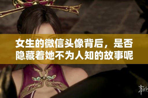 女生的微信头像背后，是否隐藏着她不为人知的故事呢