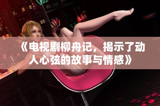 《电视剧柳舟记，揭示了动人心弦的故事与情感》