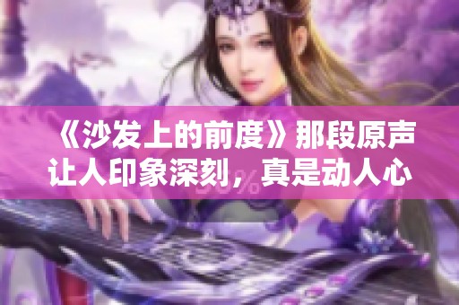 《沙发上的前度》那段原声让人印象深刻，真是动人心弦的回忆。