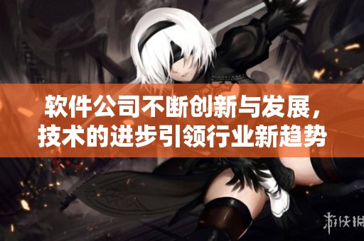 软件公司不断创新与发展，技术的进步引领行业新趋势