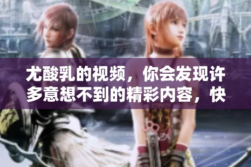 尤酸乳的视频，你会发现许多意想不到的精彩内容，快来观看吧！