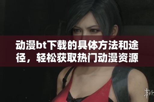动漫bt下载的具体方法和途径，轻松获取热门动漫资源的秘诀