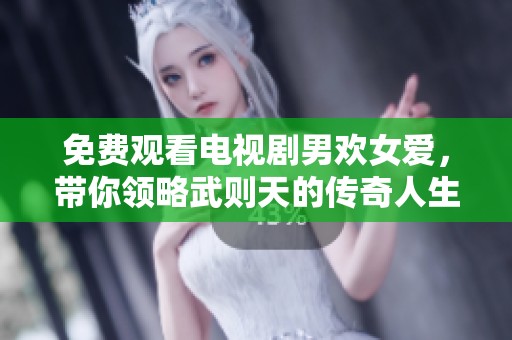 免费观看电视剧男欢女爱，带你领略武则天的传奇人生