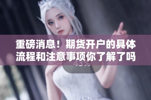 重磅消息！期货开户的具体流程和注意事项你了解了吗