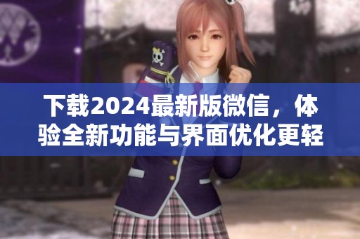 下载2024最新版微信，体验全新功能与界面优化更轻松