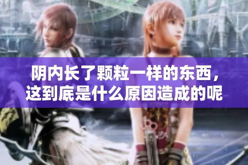 阴内长了颗粒一样的东西，这到底是什么原因造成的呢