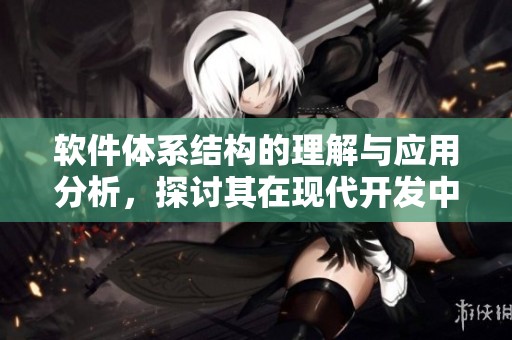 软件体系结构的理解与应用分析，探讨其在现代开发中的重要性与影响力