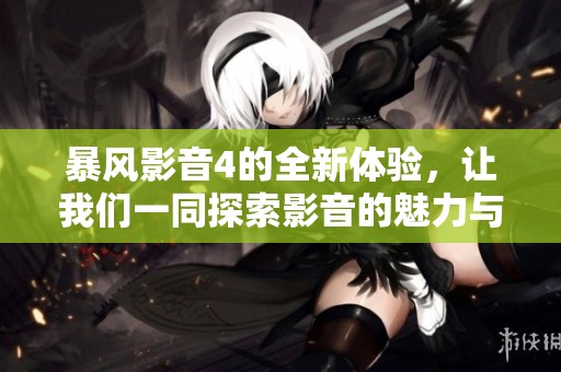 暴风影音4的全新体验，让我们一同探索影音的魅力与精彩之处。