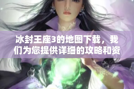 冰封王座3的地图下载，我们为您提供详细的攻略和资源链接