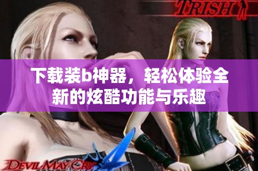 下载装b神器，轻松体验全新的炫酷功能与乐趣