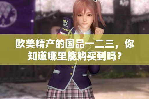 欧美精产的国品一二三，你知道哪里能购买到吗？