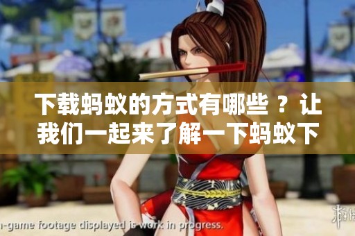 下载蚂蚁的方式有哪些 ？让我们一起来了解一下蚂蚁下载的相关内容。
