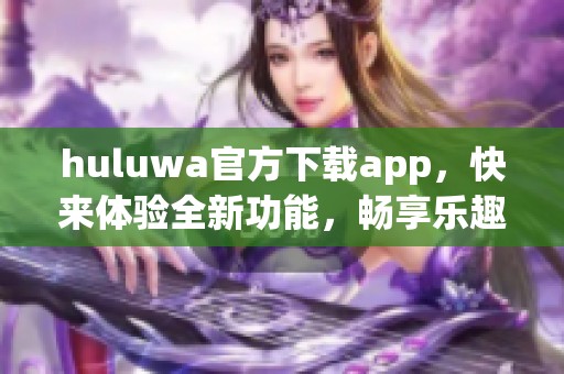 huluwa官方下载app，快来体验全新功能，畅享乐趣无限！