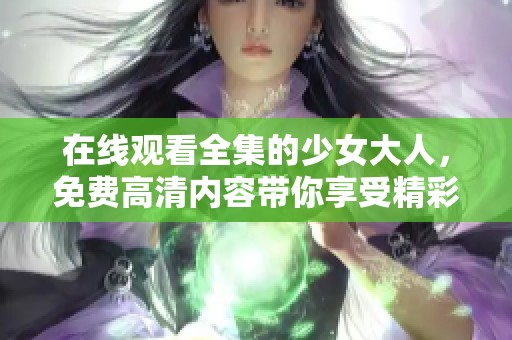 在线观看全集的少女大人，免费高清内容带你享受精彩体验