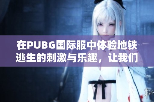 在PUBG国际服中体验地铁逃生的刺激与乐趣，让我们一起探索吧！