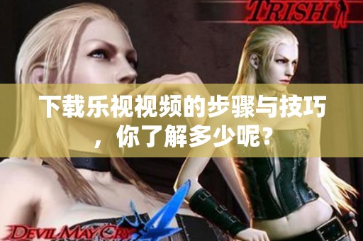 下载乐视视频的步骤与技巧，你了解多少呢？