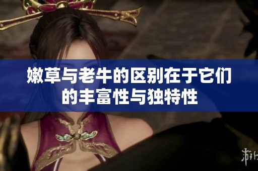 嫩草与老牛的区别在于它们的丰富性与独特性