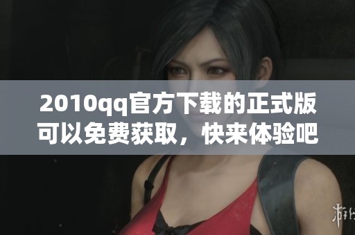 2010qq官方下载的正式版可以免费获取，快来体验吧