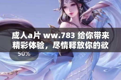 **** ww.783 给你带来精彩体验，尽情释放你的欲望感受