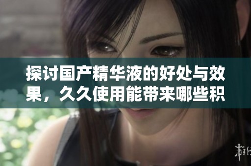 探讨国产精华液的好处与效果，**使用能带来哪些积极变化