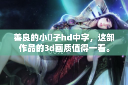 善良的小峓子hd中字，这部作品的**画质值得一看。