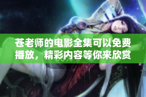 苍老师的电影全集可以免费播放，精彩内容等你来欣赏和体验
