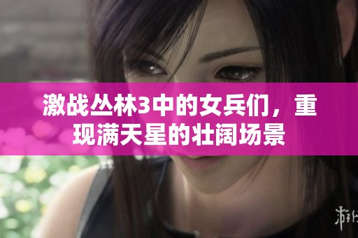 激战丛林3中的女兵们，重现满天星的壮阔场景